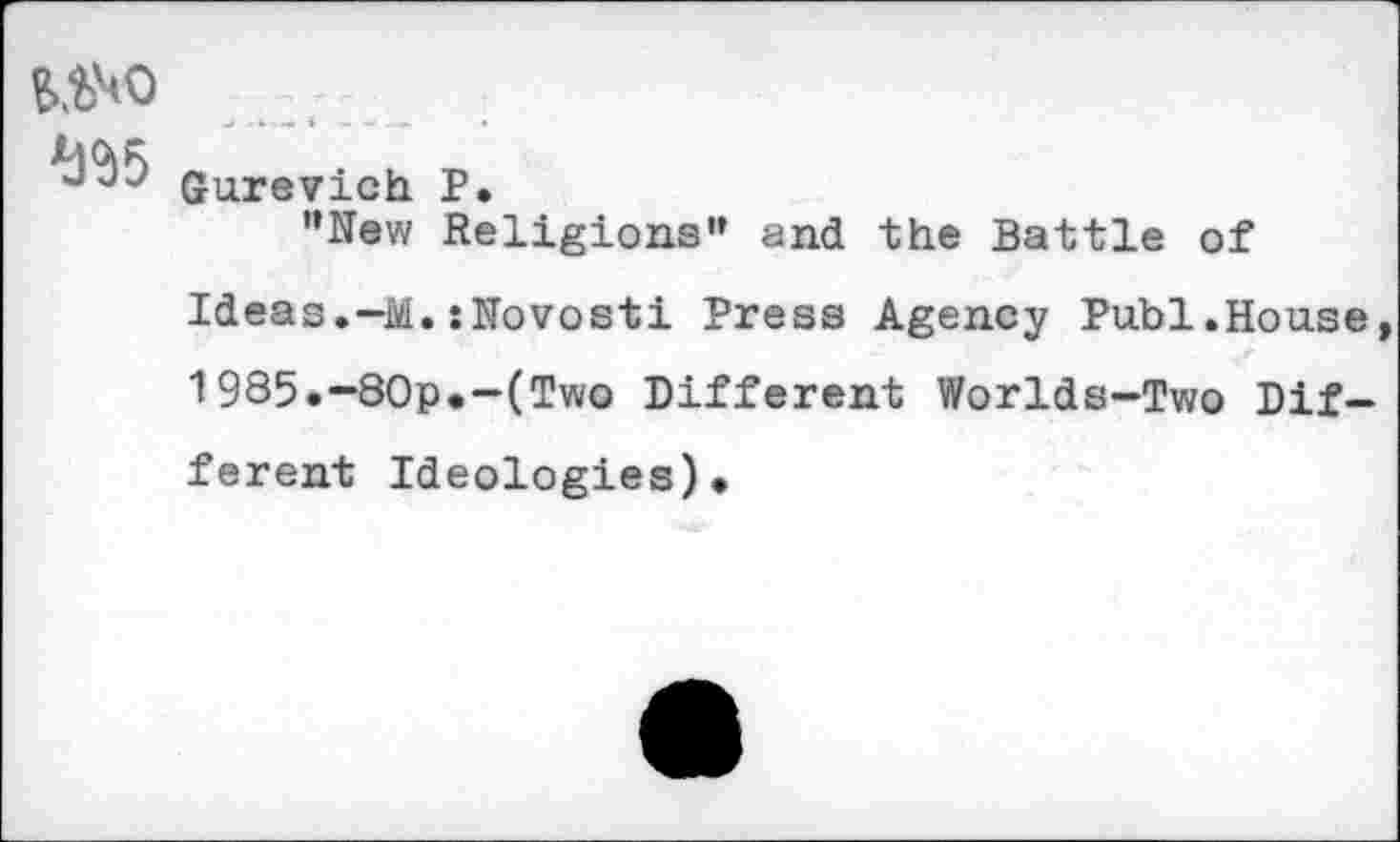 ﻿*32)5
Gurevich P.
"New Religions" and the Battle of Ideas.—M.:Novosti Press Agency Puhi.House 1985.-80p.-(Two Different Worlds-Two Different Ideologies).